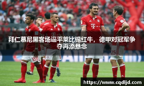 拜仁慕尼黑客场逼平莱比锡红牛，德甲对冠军争夺再添悬念