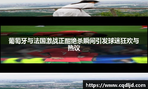 葡萄牙与法国激战正酣绝杀瞬间引发球迷狂欢与热议