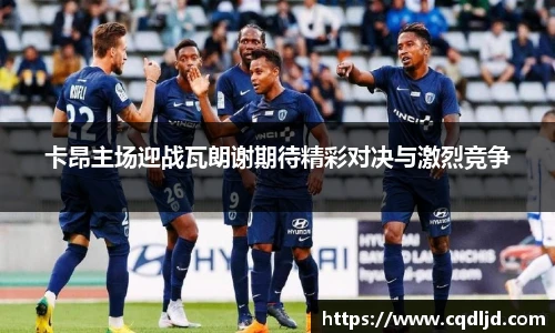 卡昂主场迎战瓦朗谢期待精彩对决与激烈竞争
