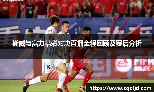斯威与富力精彩对决直播全程回顾及赛后分析