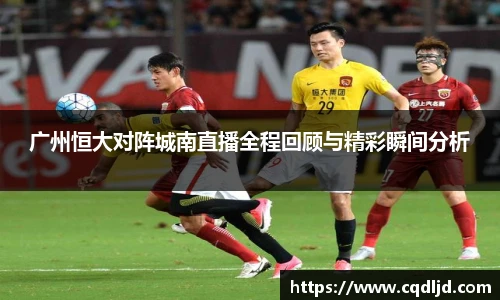 广州恒大对阵城南直播全程回顾与精彩瞬间分析