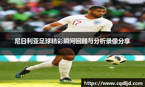 尼日利亚足球精彩瞬间回顾与分析录像分享