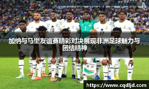 加纳与马里友谊赛精彩对决展现非洲足球魅力与团结精神