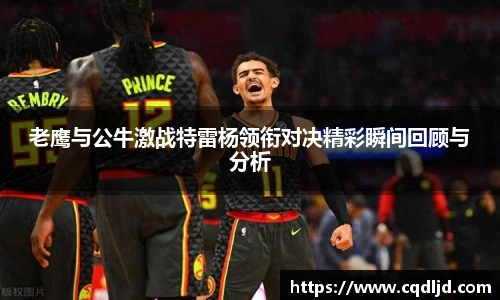 老鹰与公牛激战特雷杨领衔对决精彩瞬间回顾与分析